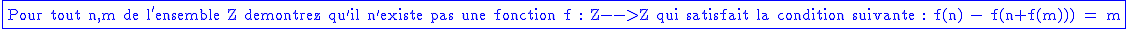 2$\blue\fbox{\textrm{Pour tout n,m de l'ensemble Z demontrez qu'il n'existe pas une fonction f : Z-->Z qui satisfait la condition suivante : f(n) - f(n+f(m))) = m